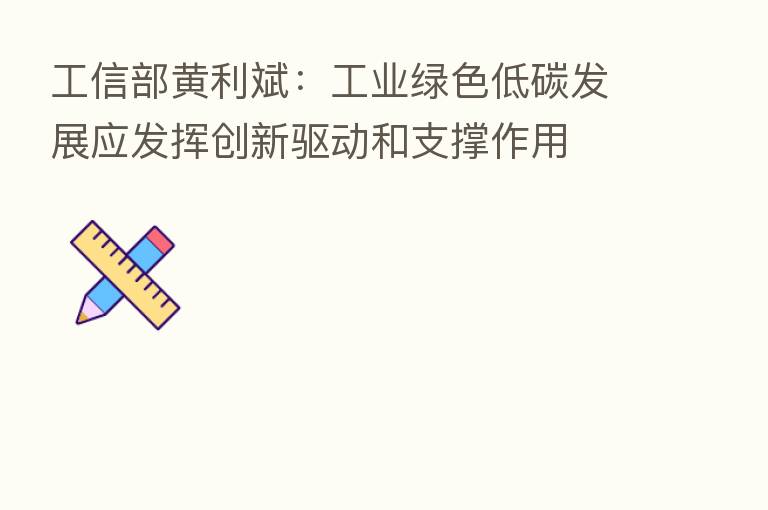 工信部黄利斌：工业绿色低碳发展应发挥创新驱动和支撑作用