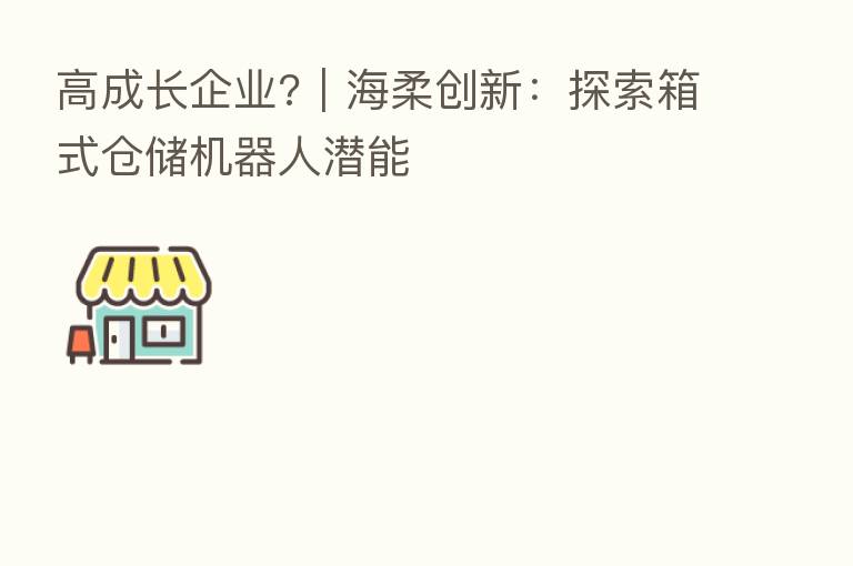 高成长企业?｜海柔创新：探索箱式仓储机器人潜能