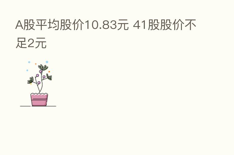 A股平均股价10.83元 41股股价不足2元
