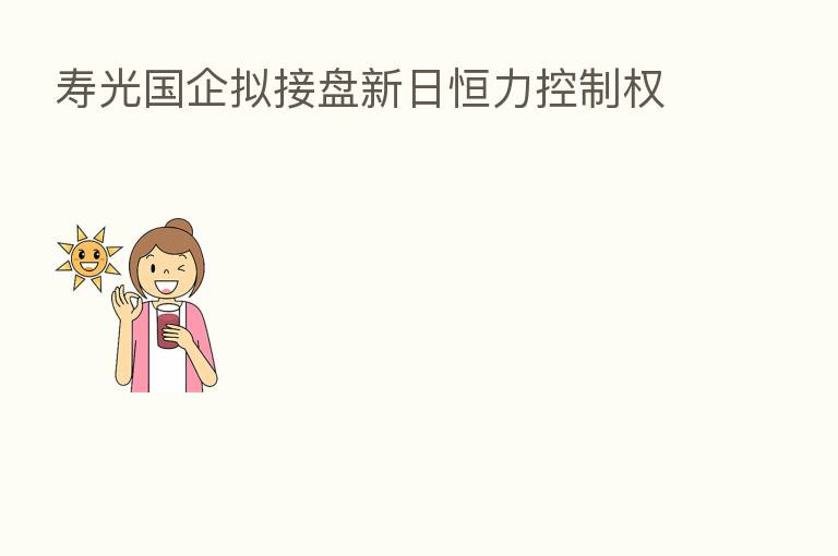 寿光国企拟接盘新日恒力控制权