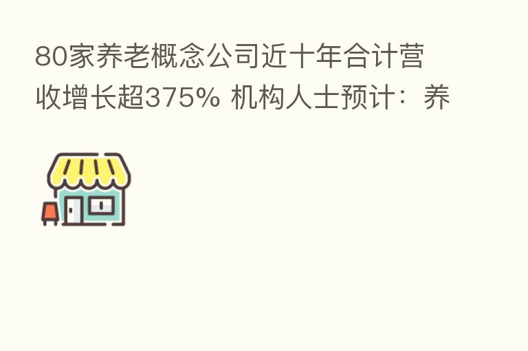 80家养老概念公司近十年合计营收增长超375% 机构人士预计：养老产业将步入黄金发展期