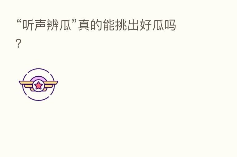 “听声辨瓜”真的能挑出好瓜吗?