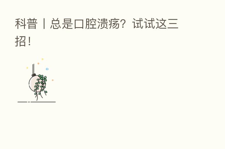 科普丨总是口腔溃疡？试试这三招！