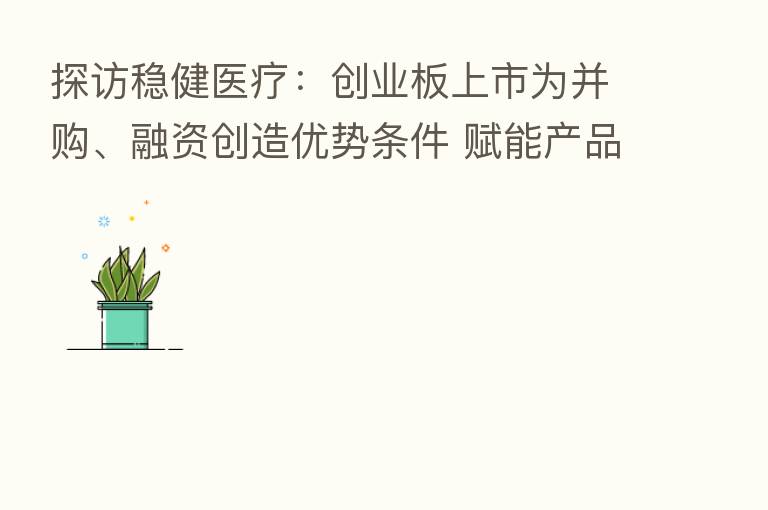 探访稳健医疗:创业板上市为并购、融资创造优势条件 赋能产品创新和外延扩张