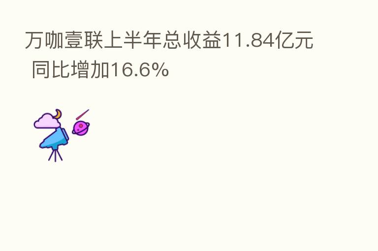 万咖壹联上半年总收益11.84亿元 同比增加16.6%
