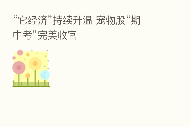 “它经济”持续升温 宠物股“期中考”完美收官