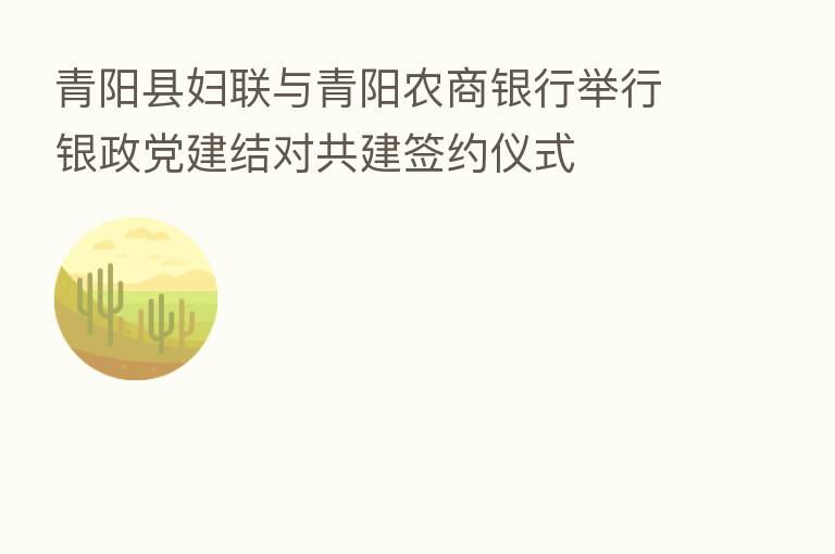 青阳县妇联与青阳农商银行举行银政党建结对共建签约仪式