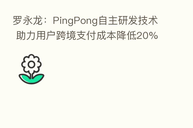罗永龙：PingPong自主研发技术 助力用户跨境支付成本降低20%