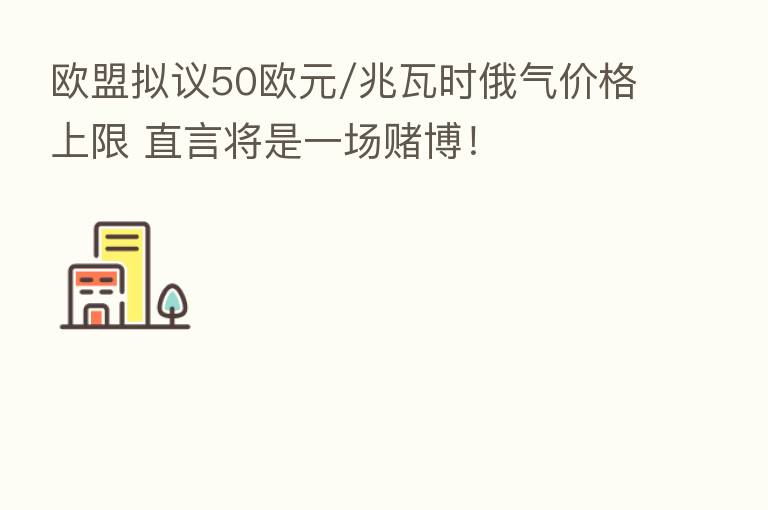 欧盟拟议50欧元/兆瓦时俄气价格上限 直言将是一场赌博!