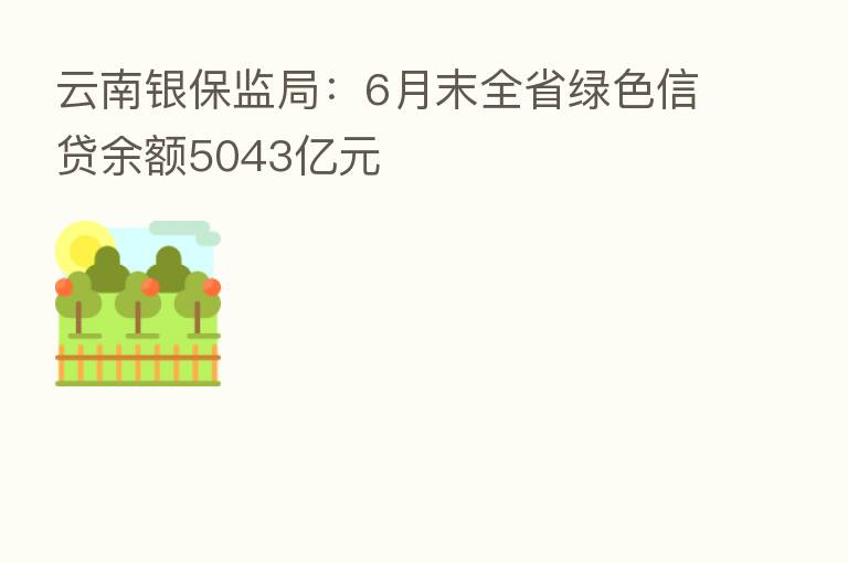 云南银保监局：6月末全省绿色信贷余额5043亿元