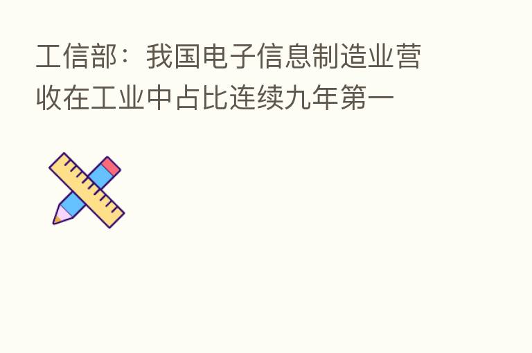 工信部：我国电子信息制造业营收在工业中占比连续九年   一