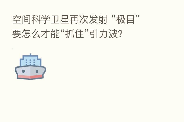 空间科学卫星再次发射 “极目”要怎么才能“抓住”引力波?