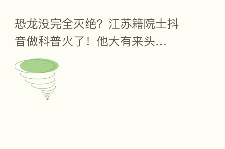 恐龙没完全灭绝?江苏籍院士抖音做科普火了!他大有来头…