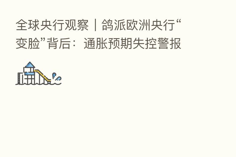 全球央行观察｜鸽派欧洲央行“变脸”背后：通胀预期失控警报拉响 大力加息“药不能停”