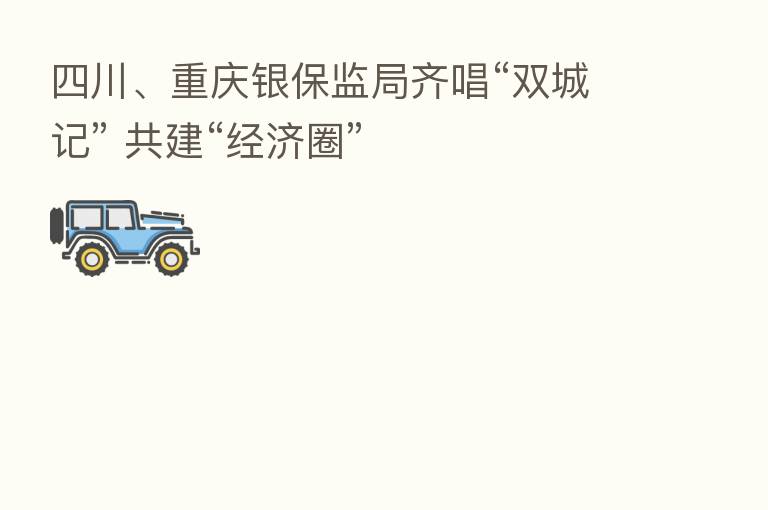 四川、重庆银保监局齐唱“双城记” 共建“经济圈”