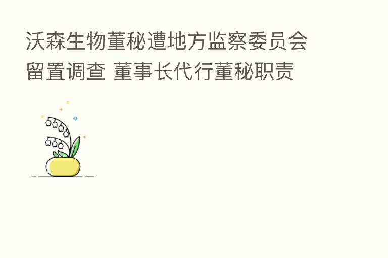 沃森生物董秘遭地方监察委员会留置调查 董事长代行董秘职责