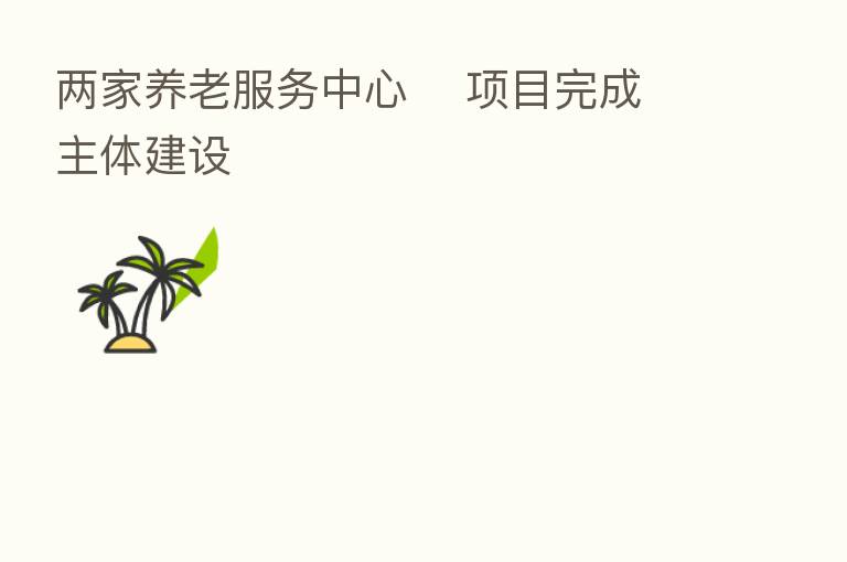 两家养老服务中心 项目完成主体建设