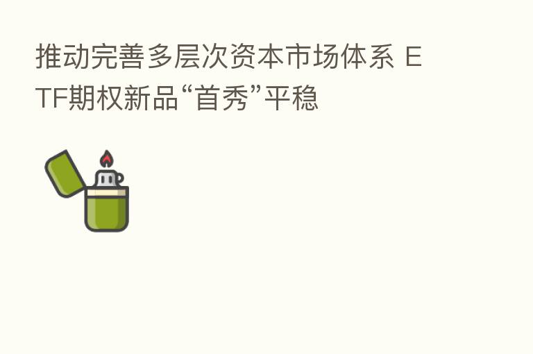 推动完善多层次资本市场体系 ETF期权新品“首秀”平稳