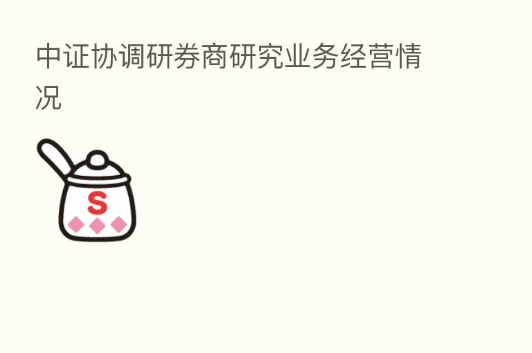 中证协调研券商研究业务经营情况