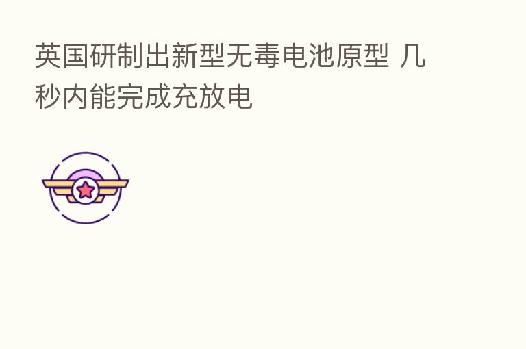英国研制出新型无毒电池原型 几秒内能完成充放电