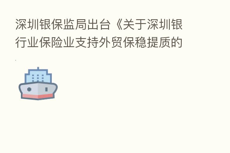 深圳银保监局出台《关于深圳银行业 业支持外贸保稳提质的实施意见》
