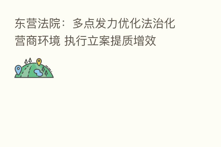 东营法院：多点发力优化法治化营商环境 执行立案提质增效