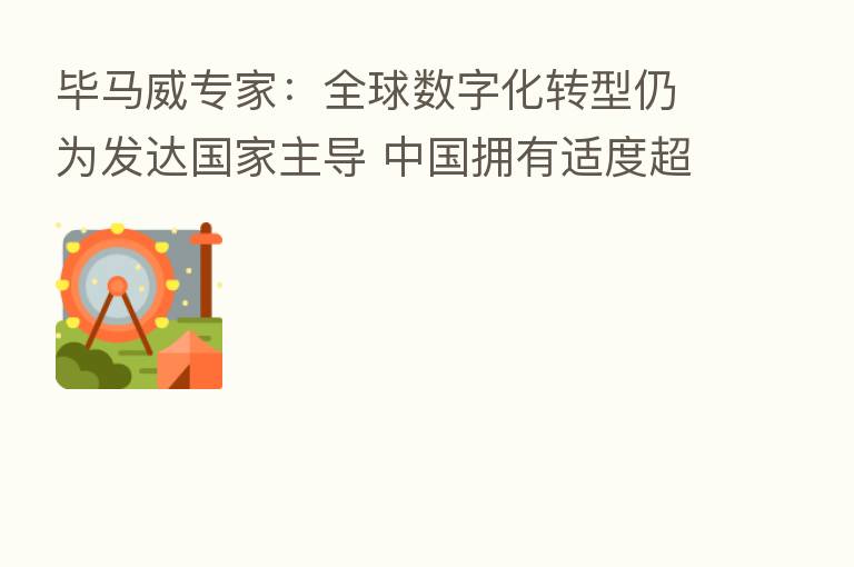 毕马威专家：全球数字化转型仍为发达国家主导 中国拥有适度超前的数字化基础设施