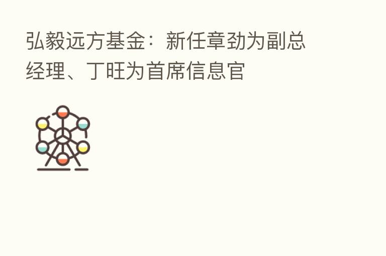 弘毅远方基金：新任章劲为副总经理、丁旺为首席信息官