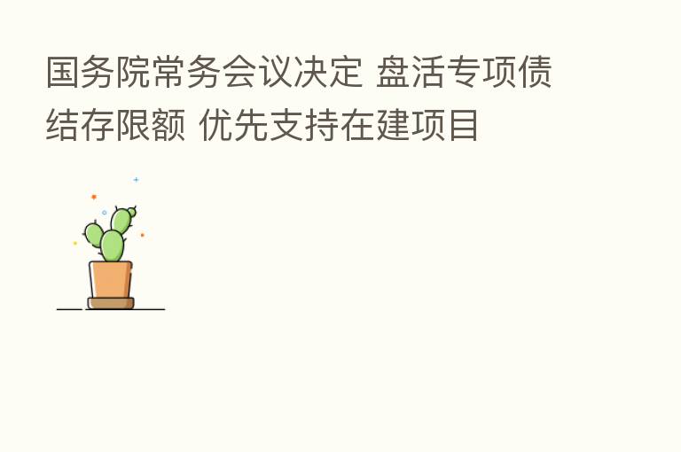 国务院常务会议决定 盘活专项债结存限额 优先支持在建项目