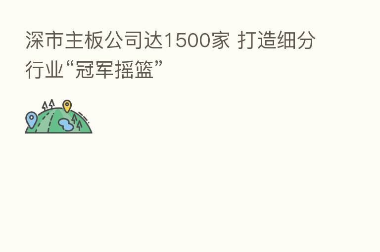 深市主板公司达1500家 打造细分行业“冠军摇篮”
