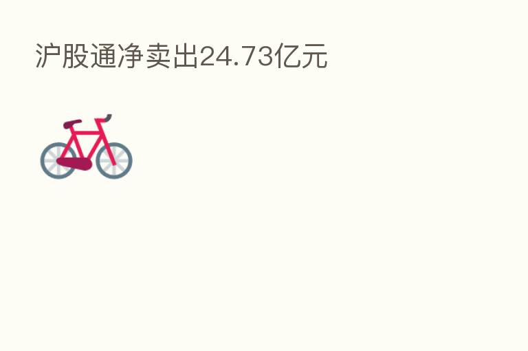 沪股通净卖出24.73亿元