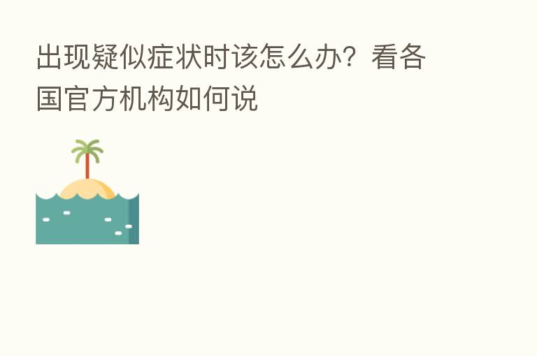 出现疑似症状时该怎么办？看各国官方机构如何说