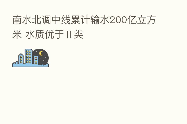 南水北调中线累计输水200亿立方米 水质优于Ⅱ类