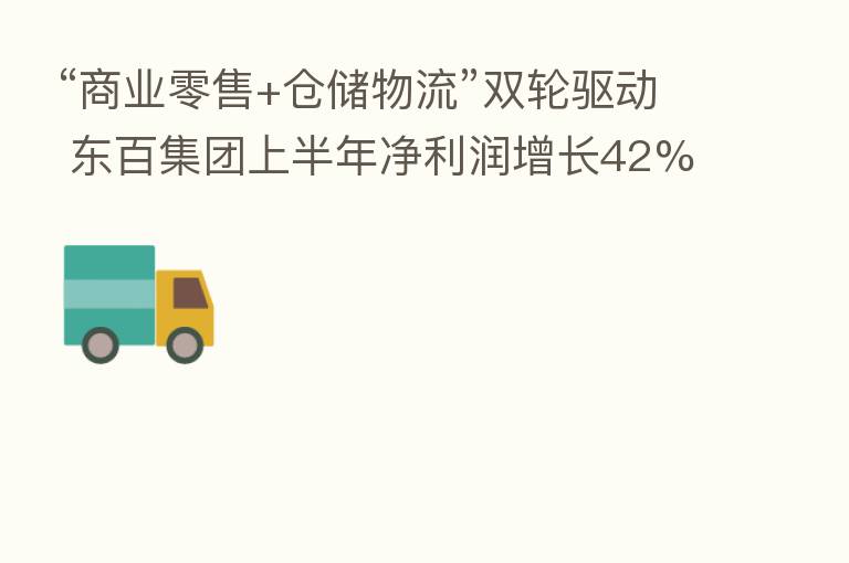 “商业零售+仓储物流”双轮驱动 东百集团上半年净利润增长42%
