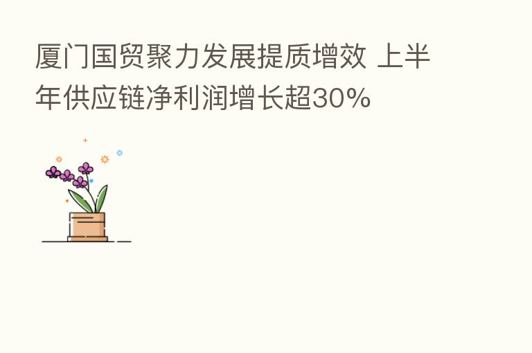 厦门国贸聚力发展提质增效 上半年供应链净利润增长超30%