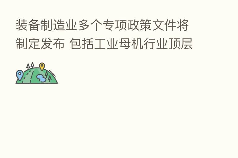装备制造业多个专项政策文件将制定发布 包括工业母机行业顶层设计、新能源汽车“车路网云图”一体化发展