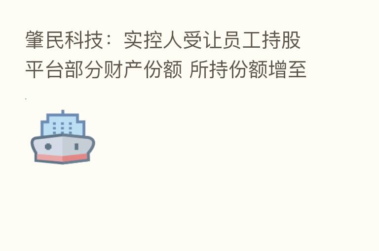 肇民科技:实控人受让员工持股平台部分财产份额 所持份额增至71.5%