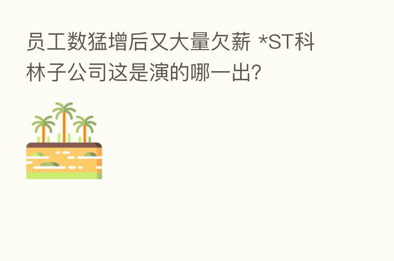 员工数猛增后又大量欠薪 *ST科林子公司这是演的哪一出？