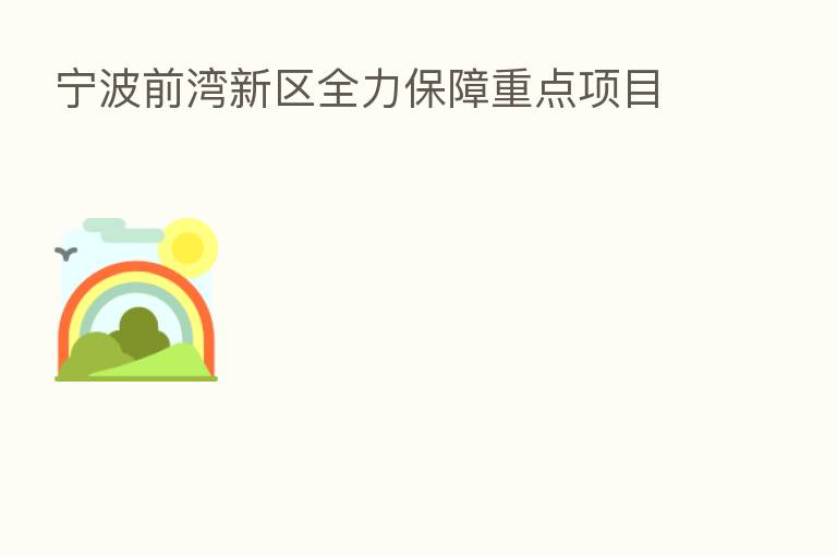宁波前湾新区全力保障重点项目