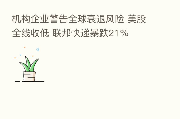 机构企业警告全球衰退风险 美股全线收低 联邦快递暴跌21%
