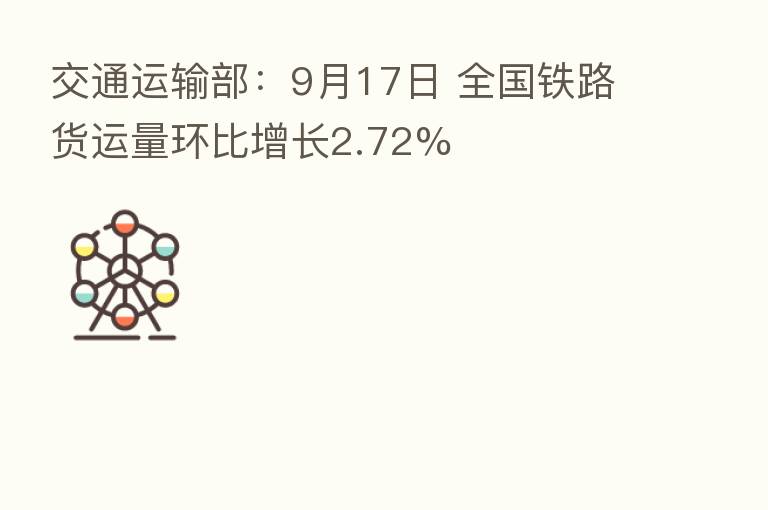 交通运输部：9月17日 全国铁路货运量环比增长2.72%