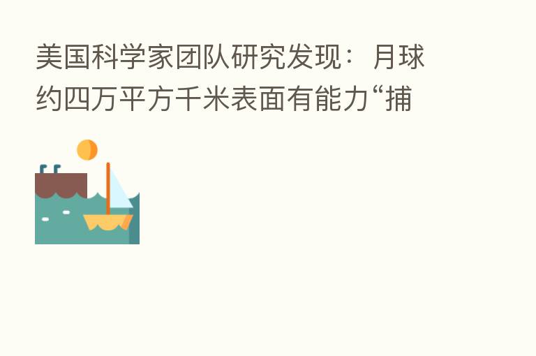 美国科学家团队研究发现：月球约四万平方千米表面有能力“捕获”水