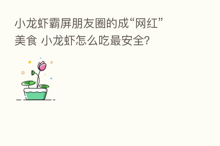 小龙虾霸屏朋友圈的成“网红”美食 小龙虾怎么吃   安全？