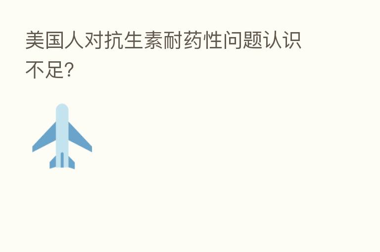 美国人对抗生素耐药性问题认识不足?