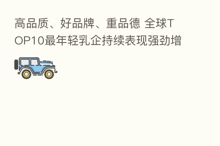 高品质、好品牌、重品德 全球TOP10   年轻乳企持续表现强劲增长动力