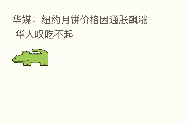 华媒：纽约月饼价格因通胀飙涨 华人叹吃不起