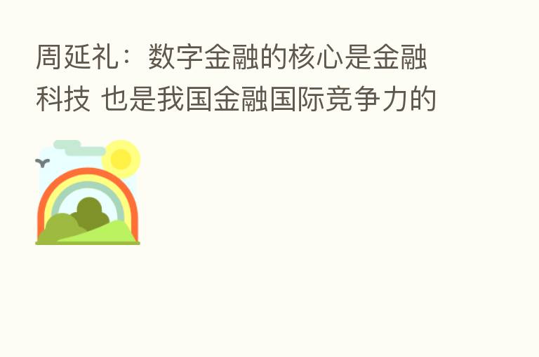 周延礼：数字金融的核心是金融科技 也是我国金融国际竞争力的核心