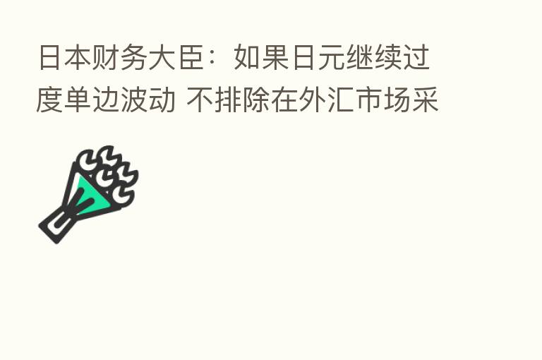 日本财务大臣：如果日元继续过度单边波动 不排除在外汇市场采取任何行动的可能性