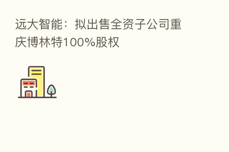 远大智能:拟出售全资子公司重庆博林特100%股权