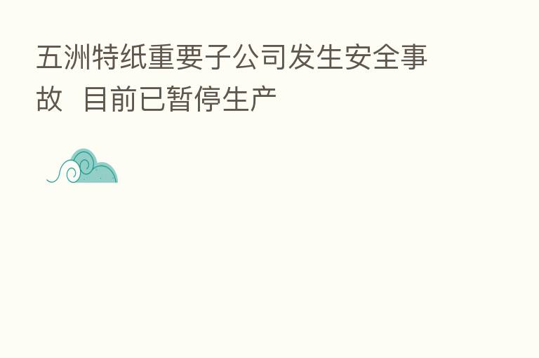 五洲特纸重要子公司发生安全事故 目前已暂停生产